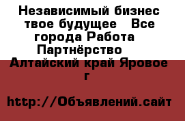 Независимый бизнес-твое будущее - Все города Работа » Партнёрство   . Алтайский край,Яровое г.